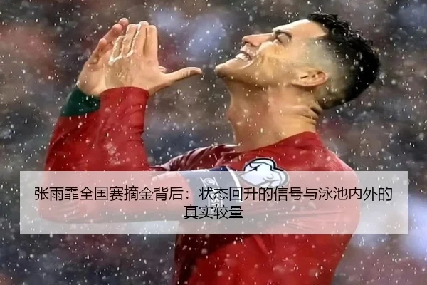 张雨霏全国赛摘金背后：状态回升的信号与泳池内外的真实较量（kaiyun）